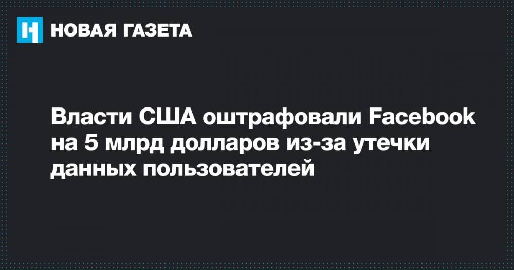 Дональд Трамп - Марк Цукерберг - Власти США оштрафовали Facebook на 5 млрд долларов из-за утечки данных пользователей - novayagazeta.ru - США - Англия
