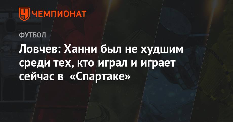 Олег Кононов - Евгений Ловчев - Массимо Каррер - Ловчев: Ханни был не худшим среди тех, кто играл и играет сейчас в «Спартаке» - championat.com - Москва - Алжир - Катар - Алжир