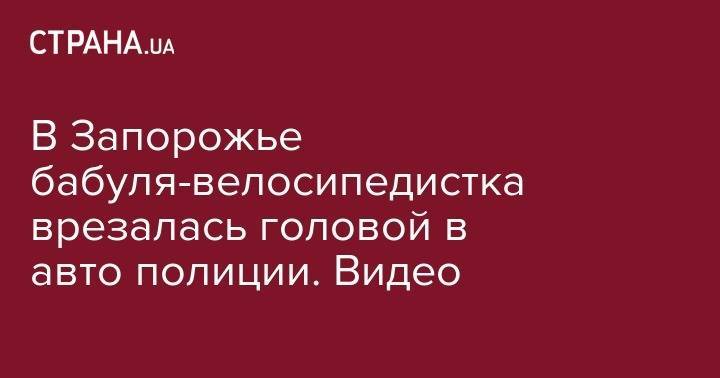 В Запорожье бабуля-велосипедистка врезалась головой в авто полиции. Видео - strana.ua - Украина - Киев - Запорожье