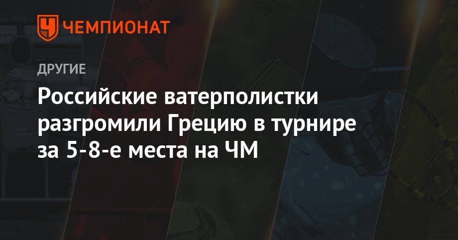 Российские ватерполистки разгромили Грецию в турнире за 5-8-е места на ЧМ - championat.com - Россия - Южная Корея - США - Италия - Австралия - Венгрия - Испания - Канада - Голландия - Греция