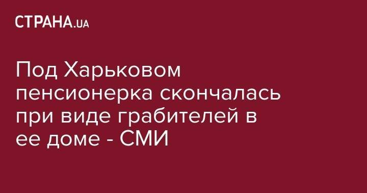 Под Харьковом пенсионерка скончалась при виде грабителей в ее доме - СМИ - strana.ua - Украина - Сумская обл. - Купянск - Харьковская обл.