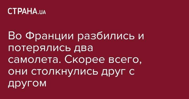 Во Франции разбились и потерялись два самолета. Скорее всего, они столкнулись друг с другом - strana.ua - Украина - Италия - Франция - Стамбул