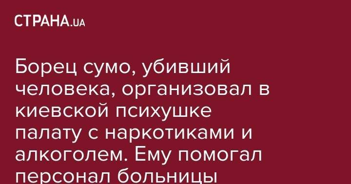 Борец сумо, убивший человека, организовал в киевской психушке палату с наркотиками и алкоголем. Ему помогал персонал больницы - strana.ua - Украина - Киев - Ивано-Франковск