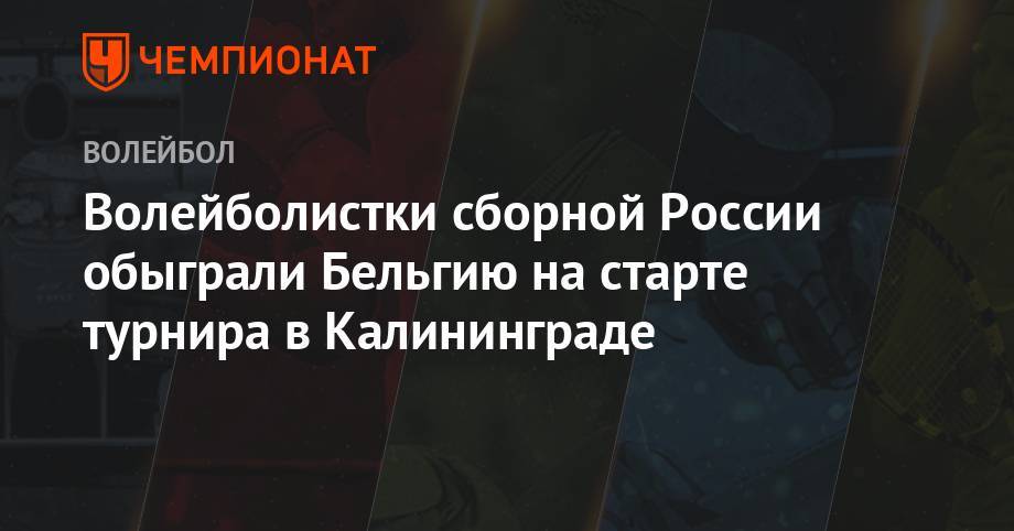 Волейболистки сборной России обыграли Бельгию на старте турнира в Калининграде - championat.com - Россия - Бельгия - Германия - Польша - Калининград - Калининградская обл.