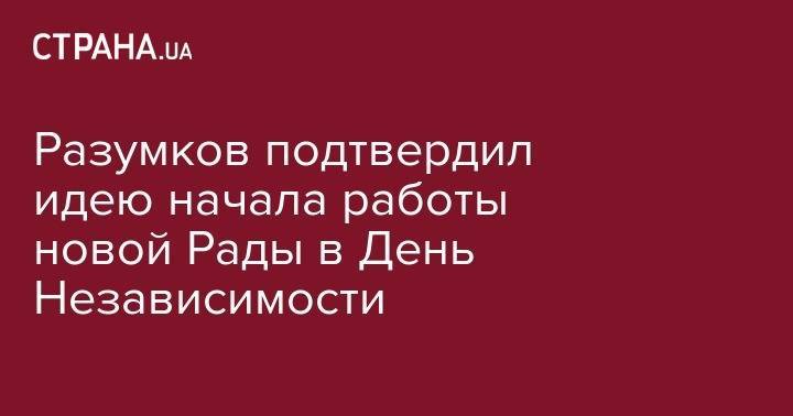 Дмитрий Разумков - Разумков подтвердил идею начала работы новой Рады в День Независимости - strana.ua - Украина
