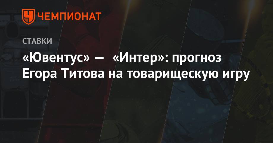 Егор Титов - «Ювентус» — «Интер»: прогноз Егора Титова на товарищескую игру - championat.com - Россия