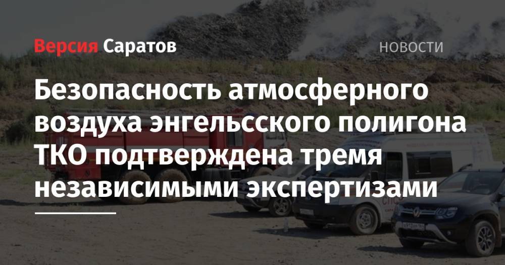 Александр Стрелюхин - Безопасность атмосферного воздуха энгельсского полигона ТКО подтверждена тремя независимыми экспертизами - nversia.ru - Саратовская обл. - район Энгельсский