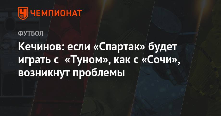 Валерий Кечинов - Кечинов: если «Спартак» будет играть с «Туном», как с «Сочи», возникнут проблемы - championat.com - Москва - Сочи