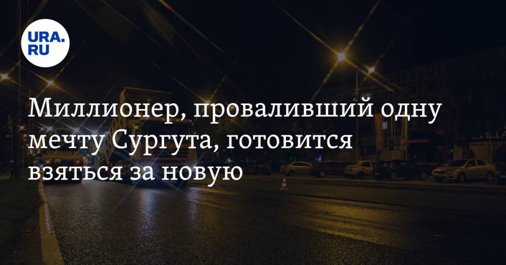 Екатерина Сычкова - Миллионер, проваливший одну мечту Сургута, готовится взяться за&nbsp;новую - ura.news - Сургут - Югра