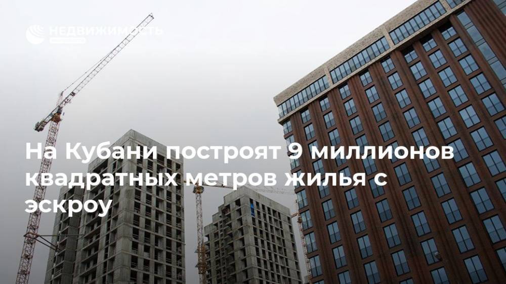 На Кубани застройщики построят 9 млн квадратных метров жилья с эскроу - realty.ria.ru - Россия - Сочи - Краснодарский край - Строительство