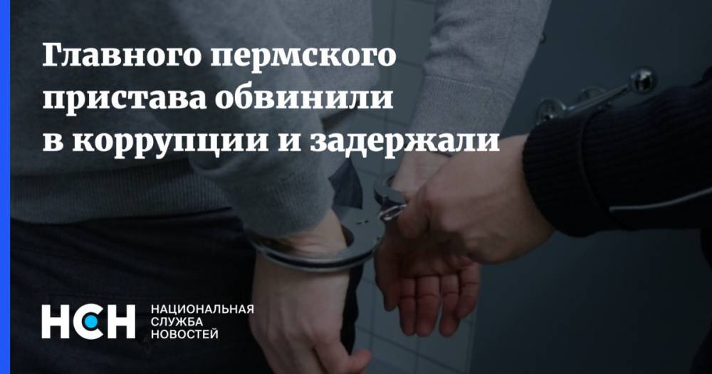 Главного пермского пристава обвинили в коррупции и задержали - nsn.fm - Пермский край