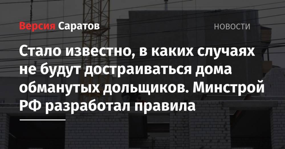 Владимир Путин - Никита Стасишин - Стало известно, в каких случаях не будут достраиваться дома обманутых дольщиков. Минстрой РФ разработал правила - nversia.ru - Россия - Саратов
