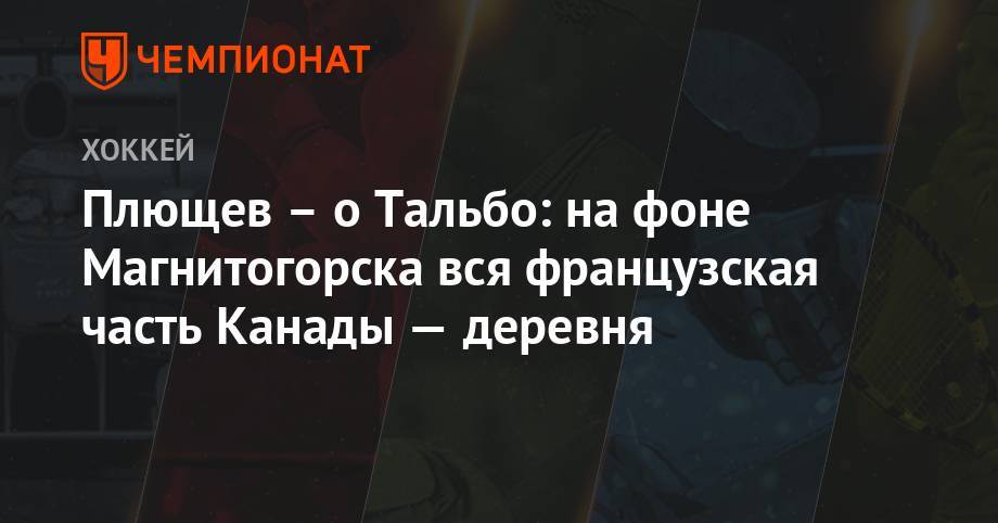 Владимир Плющев - Плющев – о Тальбо: на фоне Магнитогорска вся французская часть Канады — деревня - championat.com - Россия - Румыния - Канада - Корея - Магнитогорск - Оттава