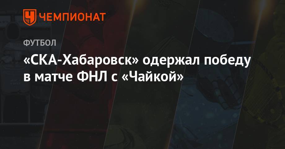«СКА-Хабаровск» одержал победу в матче ФНЛ с «Чайкой» - championat.com - Ростов-На-Дону - Хабаровск