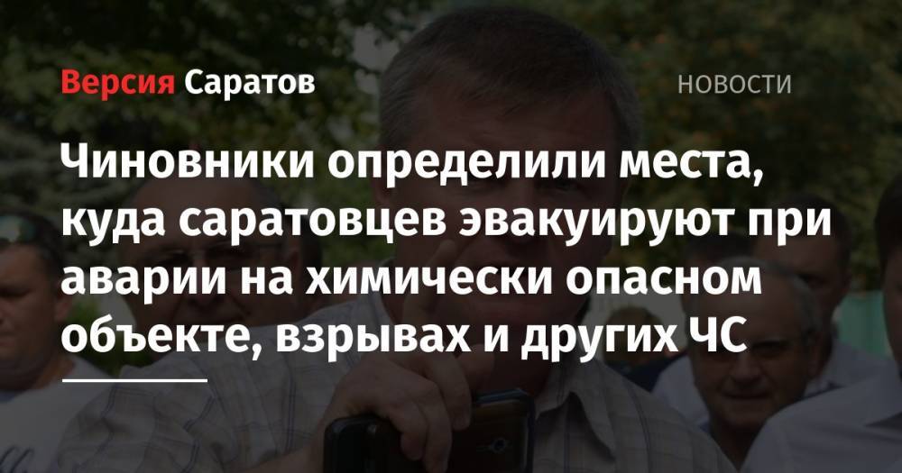 Михаил Исаев - Чиновники определили места, куда саратовцев эвакуируют при аварии на химически опасном объекте, взрывах и других ЧС - nversia.ru - Россия - Саратов - Октябрьск - Ленинск