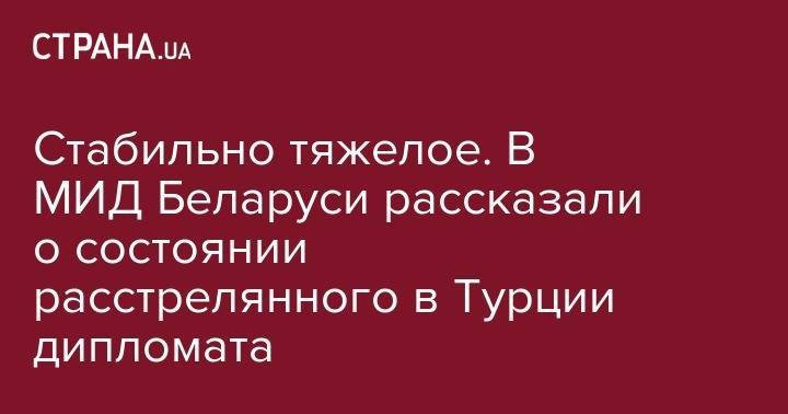 Реджеп Эрдоган - Анатолий Глаз - Стабильно тяжелое. В МИД Беларуси рассказали о состоянии расстрелянного в Турции дипломата - strana.ua - Белоруссия - Турция - Анкара