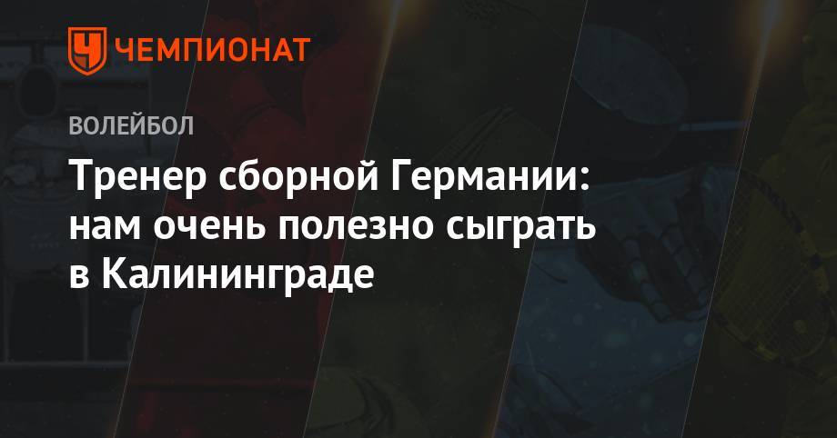 Тренер сборной Германии: нам очень полезно сыграть в Калининграде - championat.com - Россия - Бельгия - Германия - Польша - Калининград - Калининградская обл.