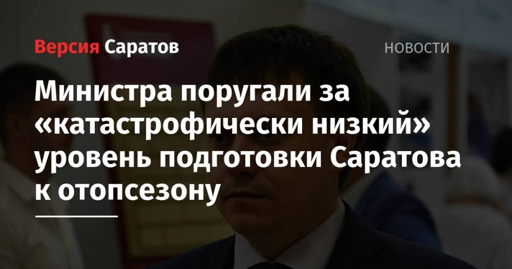 Александр Стрелюхин - Павел Мигачев - Министра поругали за «катастрофически низкий» уровень подготовки Саратова к отопсезону - nversia.ru - Саратовская обл.