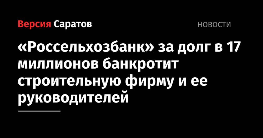 Алексей Яковлев - Дмитрий Яковлев - «Россельхозбанк» за долг в 17 миллионов банкротит строительную фирму и ее руководителей - nversia.ru - Россия - Саратовская обл. - Саратов