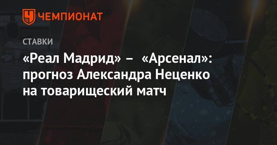 Александр Неценко - «Реал Мадрид» – «Арсенал»: прогноз Александра Неценко на товарищеский матч - championat.com - шт. Колорадо