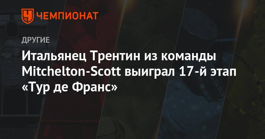 Ильнур Закарин - Итальянец Трентин из команды Mitchelton-Scott выиграл 17-й этап «Тур де Франс» - championat.com - Россия - Англия - Бельгия - Италия - Австралия - Франция - Дания - Голландия