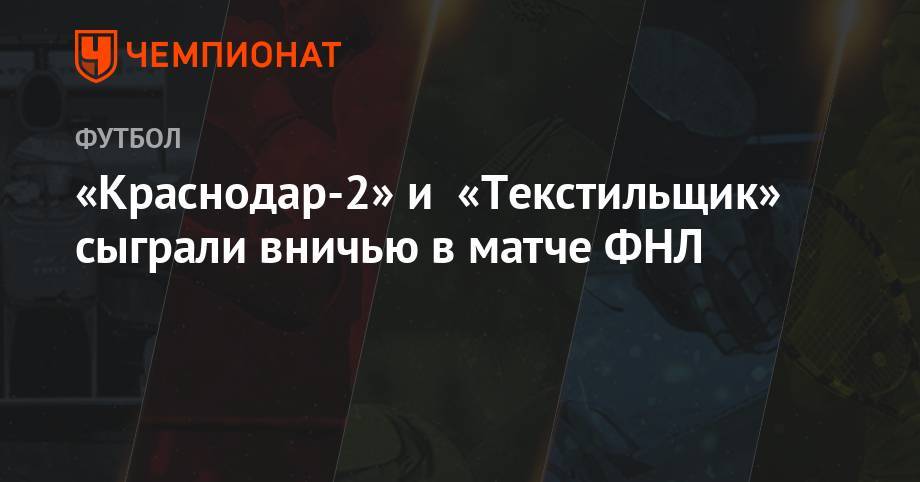 «Краснодар-2» и «Текстильщик» сыграли вничью в матче ФНЛ - championat.com - Краснодар - Хабаровск - Иваново