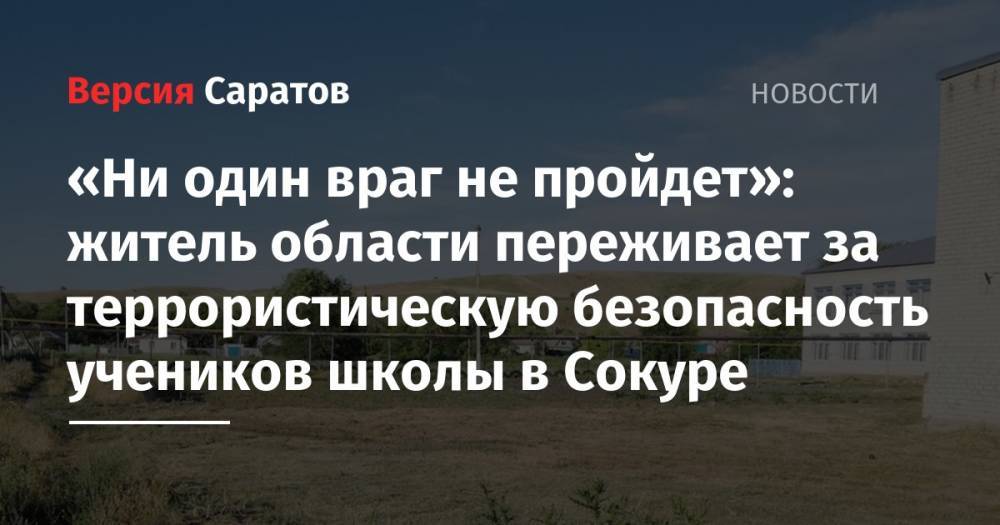«Ни один враг не пройдет»: житель области переживает за террористическую безопасность учеников школы в Сокуре - nversia.ru - район Татищевский