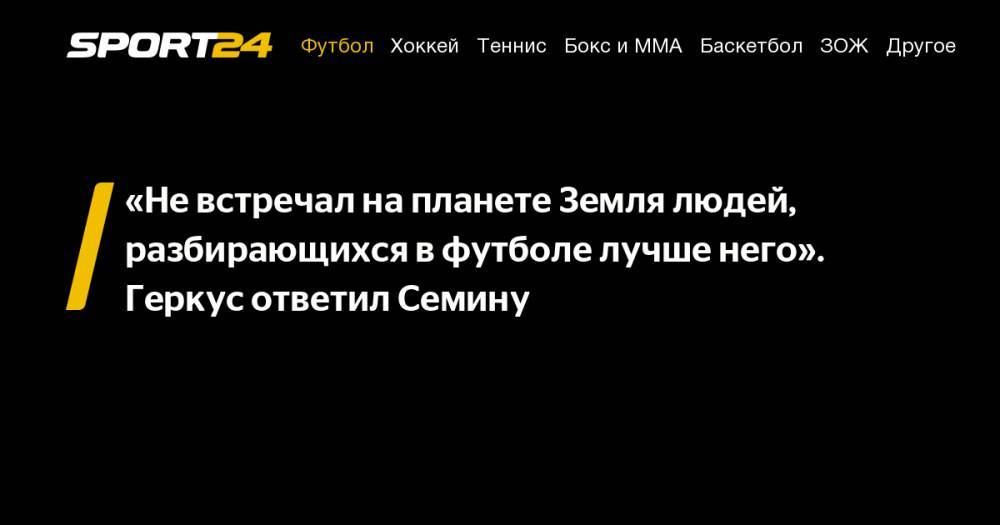 Илья Геркус - Юрий Семин - «Не&nbsp;встречал на&nbsp;планете Земля людей, разбирающихся в&nbsp;футболе лучше него». Геркус ответил Семину - sport24.ru - Россия