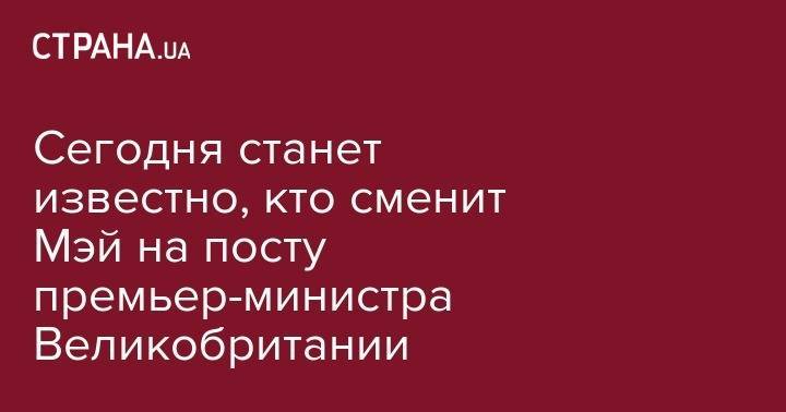 Борис Джонсон - Тереза Мэй - Джереми Хант - Сегодня станет известно, кто сменит Мэй на посту премьер-министра Великобритании - strana.ua - Англия - Лондон