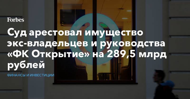 Суд арестовал имущество экс-владельцев и руководства «ФК Открытие» на 289,5 млрд рублей - forbes.ru - Москва