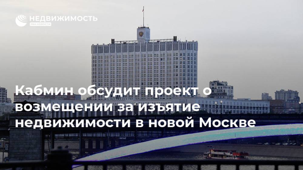 Кабмин обсудит проект о возмещении за изъятие недвижимости в новой Москве - realty.ria.ru - Москва - Россия - Москва