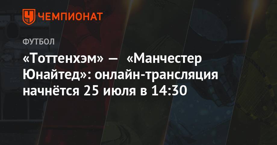 «Тоттенхэм» — «Манчестер Юнайтед»: онлайн-трансляция начнётся 25 июля в 14:30 - championat.com - Китай - Англия - Шанхай