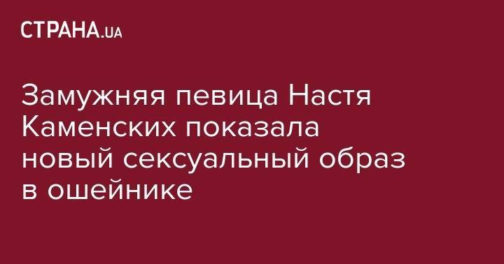 Анастасия Каменских - Потап Каменский - Замужняя певица Настя Каменских показала новый сексуальный образ в ошейнике - strana.ua - Украина - Прага