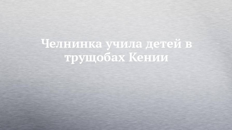 Челнинка учила детей в трущобах Кении - chelny-izvest.ru - Набережные Челны - Финляндия - Кения