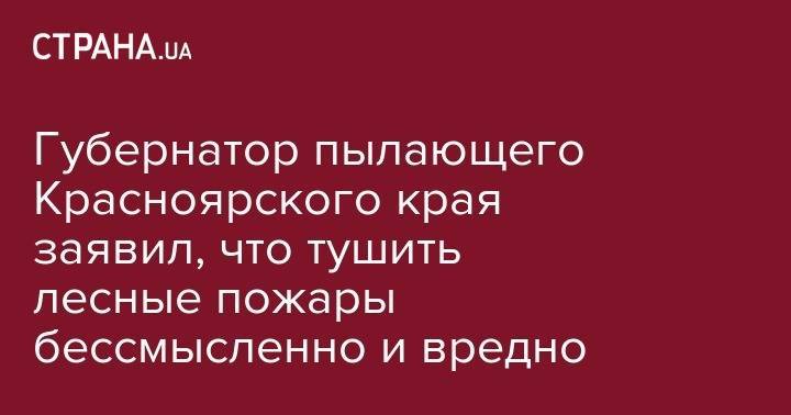 Александр Усс - Губернатор пылающего Красноярского края заявил, что тушить лесные пожары бессмысленно и вредно - strana.ua - Красноярский край - Красноярск