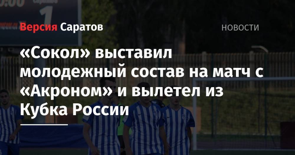 «Сокол» выставил молодежный состав на матч с «Акроном» и вылетел из Кубка России - nversia.ru - Россия - Саратов - Жигулевск