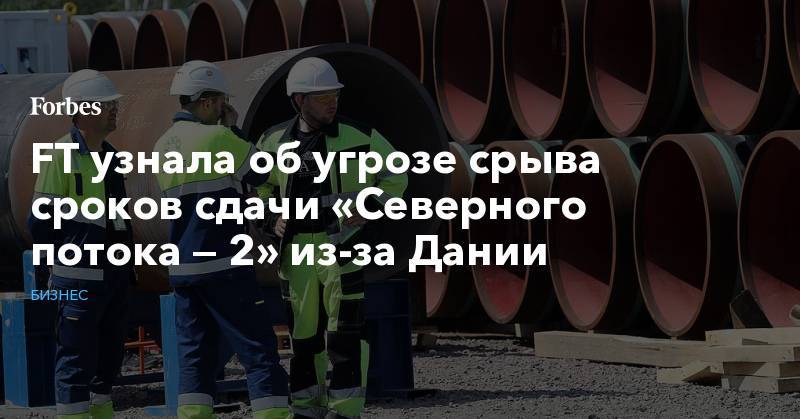 FT узнала об угрозе срыва сроков сдачи «Северного потока — 2» из-за Дании - forbes.ru - Украина - Дания