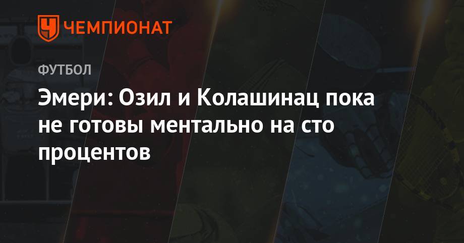 Унаи Эмери - Месут Озил - Эмери: Озил и Колашинац пока не готовы ментально на 100 процентов - championat.com