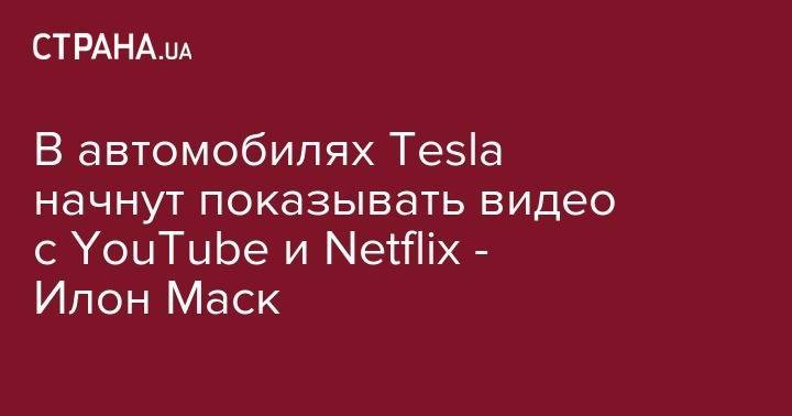 Илон Маск - В автомобилях Tesla начнут показывать видео с YouTube и Netflix - Илон Маск - strana.ua - Украина - Варшава