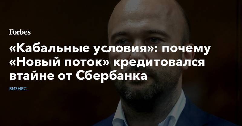 Дмитрий Мазуров - «Кабальные условия»: почему «Новый поток» кредитовался втайне от Сбербанка - forbes.ru - Россия