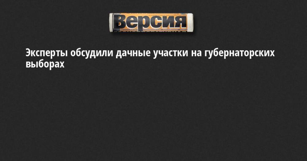 Юрий Кузьмин - Эксперты обсудили дачные участки на губернаторских выборах - neva.versia.ru - Ленинградская обл. - Санкт-Петербург - Карелия - Псковская обл. - Новгородская обл.