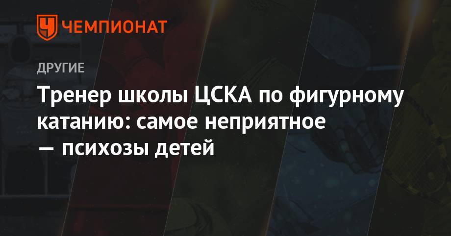 Александр Кравцов - Тренер школы ЦСКА по фигурному катанию: самое неприятное — психозы детей - championat.com