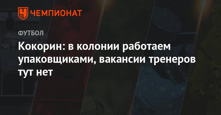 Павел Мамаев - Александр Кокорин - Кокорин: в колонии работаем упаковщиками, вакансии тренеров тут нет - championat.com - Краснодар