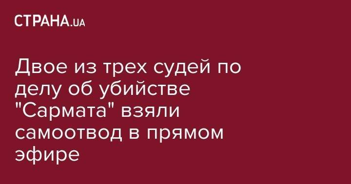 Двое из трех судей по делу об убийстве "Сармата" взяли самоотвод в прямом эфире - strana.ua - Украина - Львов - Запорожская обл. - Бердянск