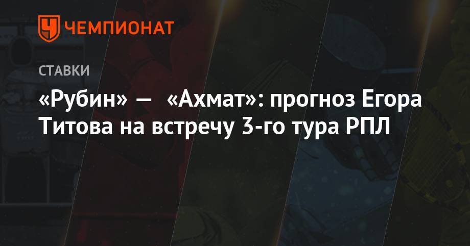 Егор Титов - «Рубин» — «Ахмат»: прогноз Егора Титова на встречу 3-го тура РПЛ - championat.com - Россия - Екатеринбург - Казань