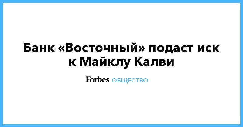 Майкл Калви - Банк «Восточный» подаст иск к Майклу Калви - forbes.ru - Амурская обл.