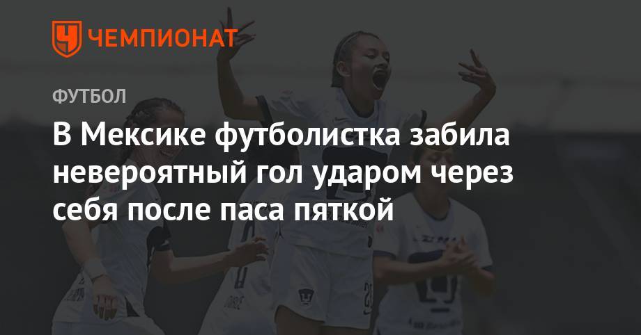 В Мексике футболистка забила невероятный гол ударом через себя после паса пяткой - championat.com - Мексика