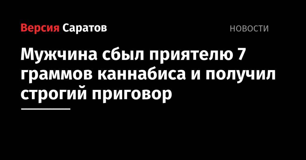 Мужчина сбыл приятелю 7 граммов каннабиса и получил строгий приговор - nversia.ru - Саратов - Саратова