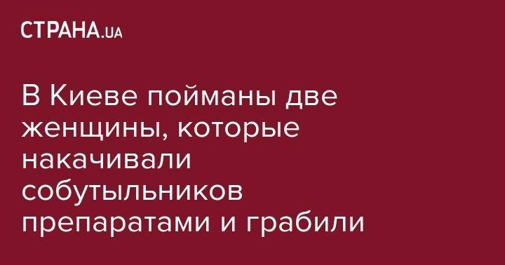 В Киеве пойманы две женщины, которые накачивали собутыльников препаратами и грабили - strana.ua - Украина - Киев - район Святошинский