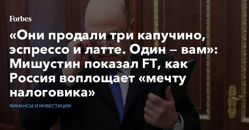Михаил Мишустин - «Они продали три капучино, эспрессо и латте. Один — вам»: Мишустин показал FT, как Россия воплощает «мечту налоговика» - forbes.ru - Москва - Россия - Будапешт